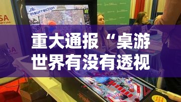 重大通报“桌游世界有没有透视”揭秘曝光猫腻