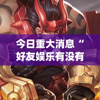 今日重大消息“好友娱乐有没有挂辅助”[确实真的有挂]