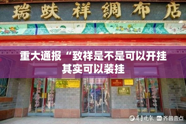 重大通报“致祥是不是可以开挂其实可以装挂 重大通报“致祥是不是可以开挂其实可以装挂