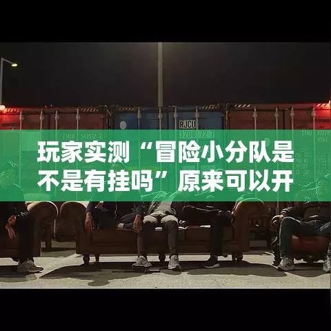 玩家实测“冒险小分队是不是有挂吗”原来可以开挂