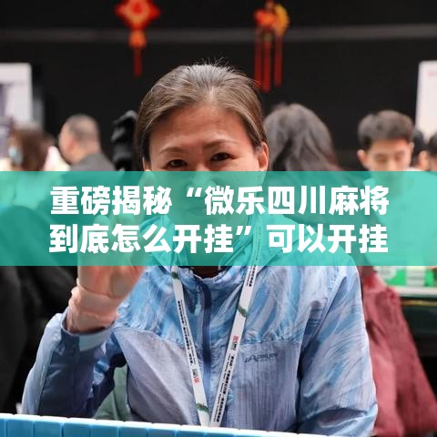 重磅揭秘“微乐四川麻将到底怎么开挂”可以开挂软件
