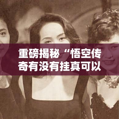 重磅揭秘“悟空传奇有没有挂真可以装挂