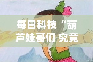 每日科技“葫芦娃哥们 究竟能不能开挂(原来确实是有挂)