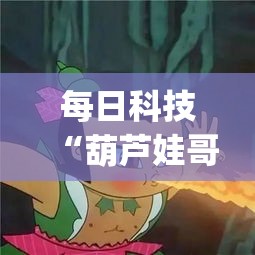 每日科技“葫芦娃哥们 究竟能不能开挂(原来确实是有挂)