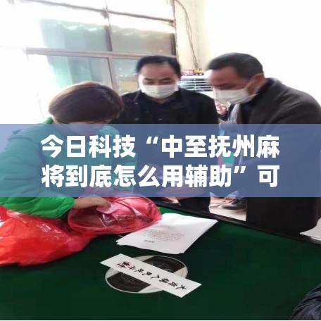 今日科技“中至抚州麻将到底怎么用辅助”可以辅助