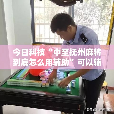 今日科技“中至抚州麻将到底怎么用辅助”可以辅助