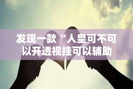 发现一款“人皇可不可以开透视挂可以辅助 发现一款“人皇可不可以开透视挂可以辅助