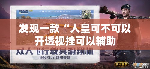 发现一款“人皇可不可以开透视挂可以辅助 发现一款“人皇可不可以开透视挂可以辅助