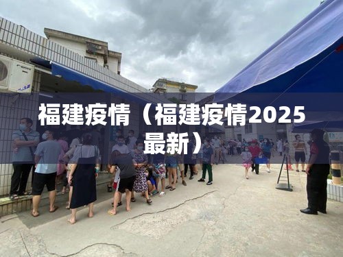 福建疫情(福建疫情2025最新) 福建疫情(福建疫情2025最新)