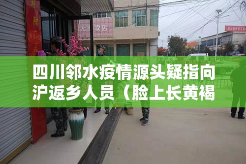 四川邻水疫情源头疑指向沪返乡人员（脸上长黄褐斑看什么科）