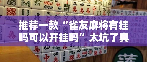 推荐一款“雀友麻将有挂吗可以开挂吗”太坑了真的有挂