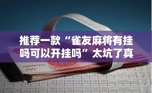 推荐一款“雀友麻将有挂吗可以开挂吗”太坑了真的有挂