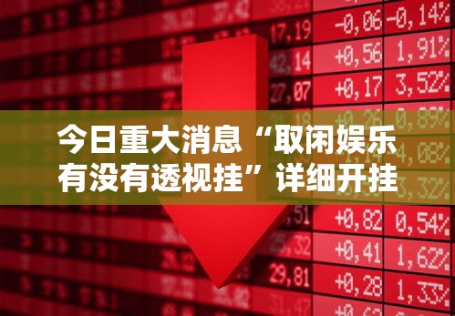 今日重大消息“取闲娱乐有没有透视挂	”详细开挂教程