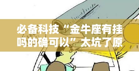 必备科技“金牛座有挂吗的确可以”太坑了原来有挂