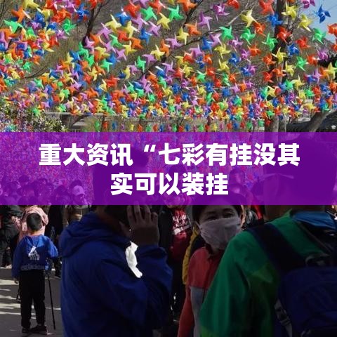 重大资讯“七彩有挂没其实可以装挂 重大资讯“七彩有挂没其实可以装挂