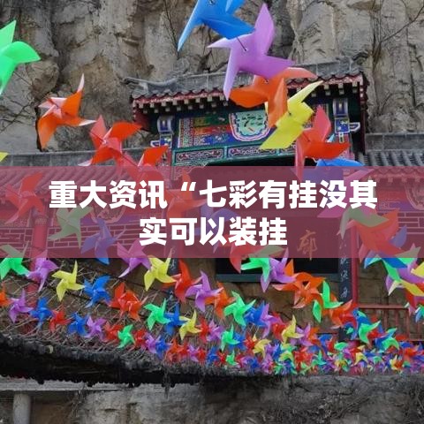 重大资讯“七彩有挂没其实可以装挂 重大资讯“七彩有挂没其实可以装挂