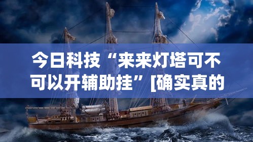 今日科技“来来灯塔可不可以开辅助挂”[确实真的有挂]