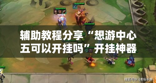 辅助教程分享“想游中心五可以开挂吗”开挂神器