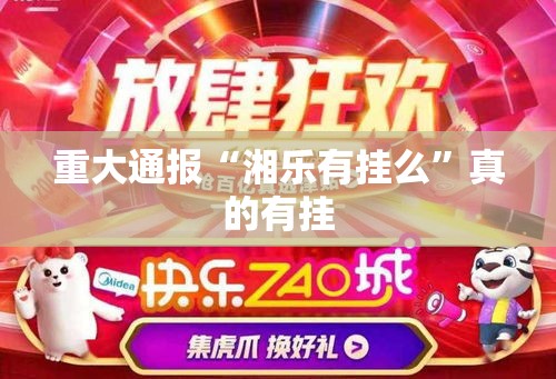 重大通报“湘乐有挂么”真的有挂