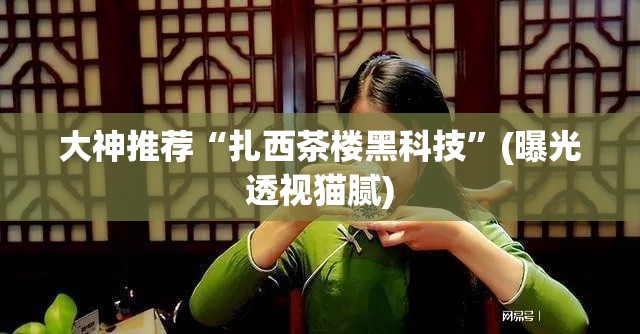 大神推荐“扎西茶楼黑科技”(曝光透视猫腻)