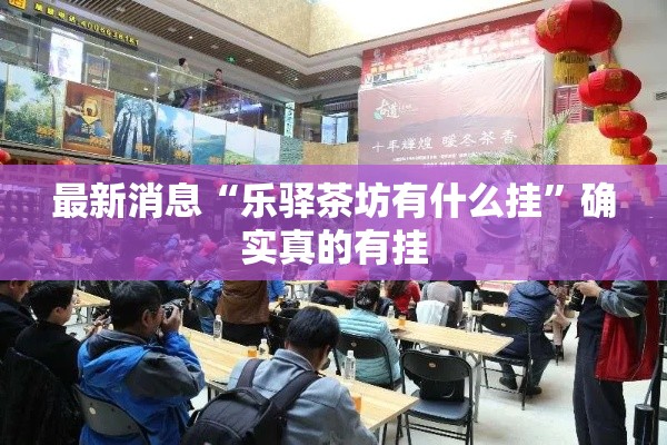 最新消息“乐驿茶坊有什么挂”确实真的有挂
