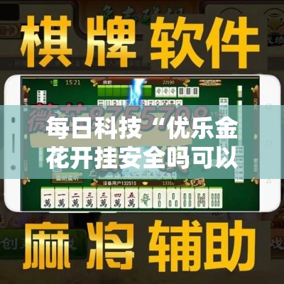 每日科技“优乐金花开挂安全吗可以辅助 每日科技“优乐金花开挂安全吗可以辅助