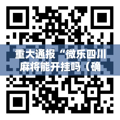重大通报“微乐四川麻将能开挂吗(确实有挂) 重大通报“微乐四川麻将能开挂吗(确实有挂)
