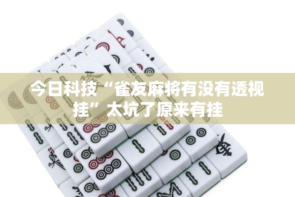 今日科技“雀友麻将有没有透视挂	”太坑了原来有挂