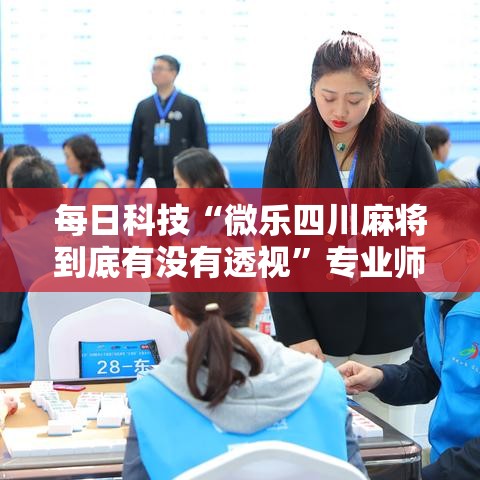 每日科技“微乐四川麻将到底有没有透视”专业师傅带你了解
