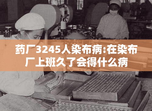 药厂3245人染布病:在染布厂上班久了会得什么病