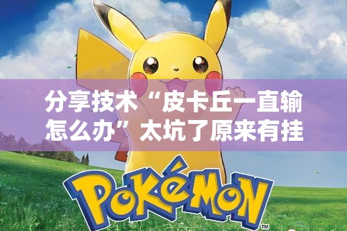 分享技术“皮卡丘一直输怎么办”太坑了原来有挂