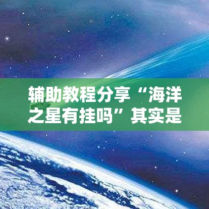 辅助教程分享“海洋之星有挂吗	”其实是有挂