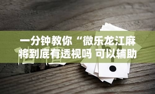 一分钟教你“微乐龙江麻将到底有透视吗 可以辅助