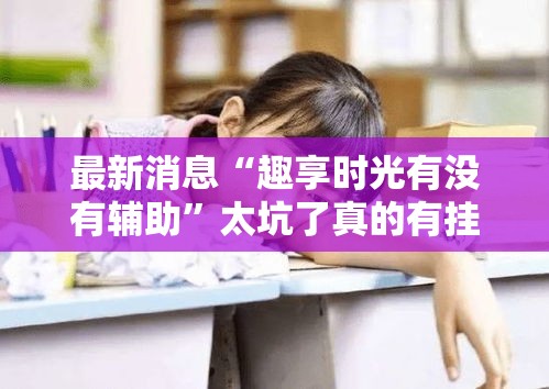 最新消息“趣享时光有没有辅助	”太坑了真的有挂