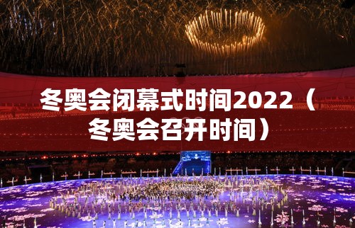 冬奥会闭幕式时间2022(冬奥会召开时间) 冬奥会闭幕式时间2022(冬奥会召开时间)