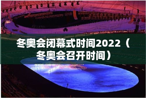冬奥会闭幕式时间2022(冬奥会召开时间) 冬奥会闭幕式时间2022(冬奥会召开时间)