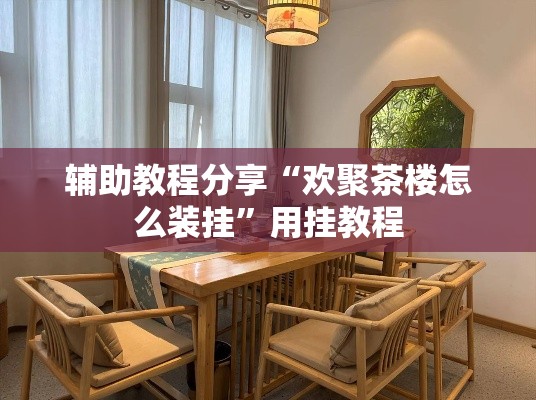 辅助教程分享“欢聚茶楼怎么装挂	”用挂教程