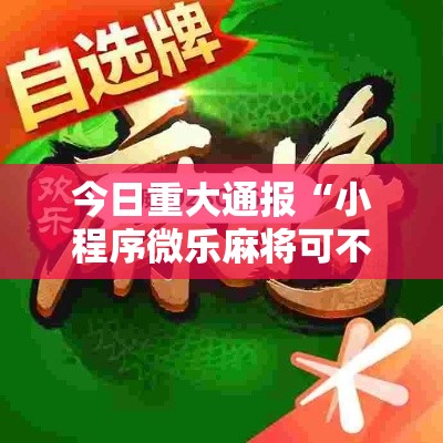 今日重大通报“小程序微乐麻将可不可以开辅助挂”太坑了真的有挂