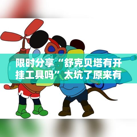 限时分享“舒克贝塔有开挂工具吗	”太坑了原来有挂