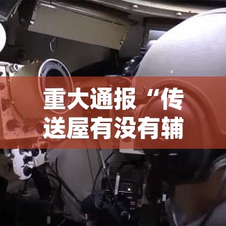 重大通报“传送屋有没有辅助”可以透视