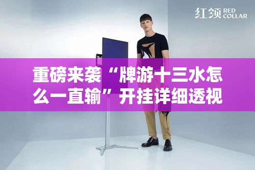 重磅来袭“牌游十三水怎么一直输”开挂详细透视辅助