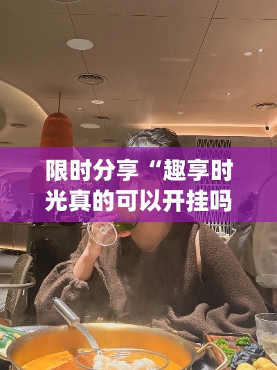 限时分享“趣享时光真的可以开挂吗	”(确实有挂)