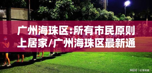广州海珠区:所有市民原则上居家/广州海珠区最新通知