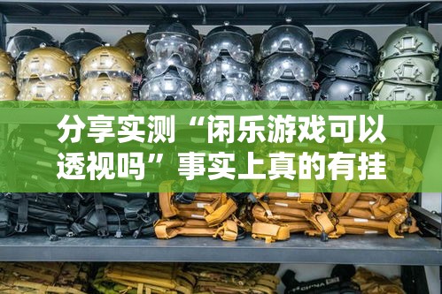 分享实测“闲乐游戏可以透视吗”事实上真的有挂