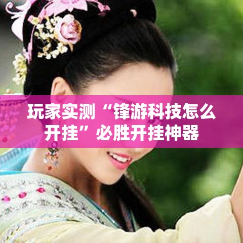 玩家实测“锋游科技怎么开挂	”必胜开挂神器