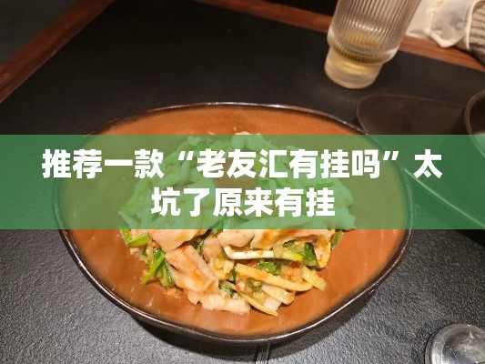 推荐一款“老友汇有挂吗”太坑了原来有挂