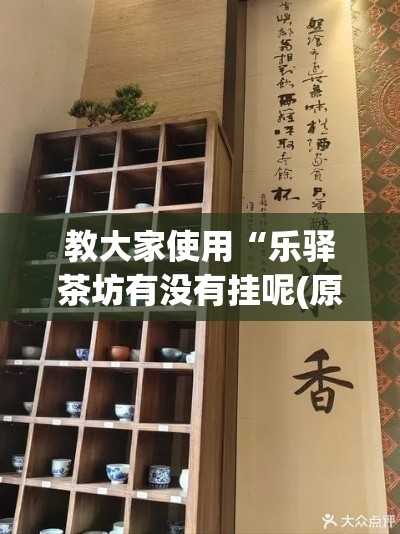 教大家使用“乐驿茶坊有没有挂呢(原来确实是有挂) 教大家使用“乐驿茶坊有没有挂呢(原来确实是有挂)
