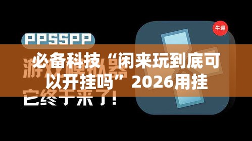必备科技“闲来玩到底可以开挂吗”2026用挂