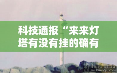 科技通报“来来灯塔有没有挂的确有挂	”可以开挂教程