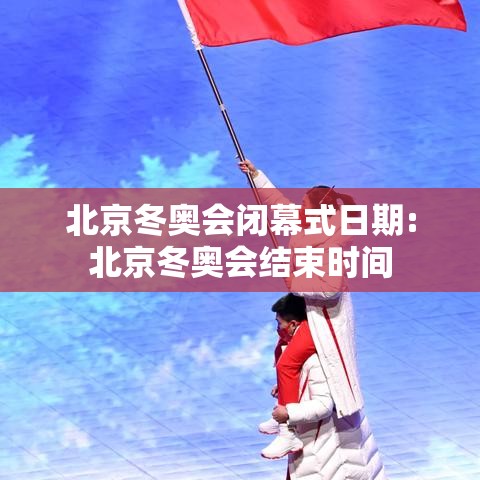 北京冬奥会闭幕式日期:北京冬奥会结束时间